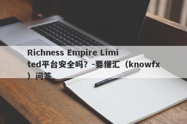 Richness Empire Limited平台安全吗？-要懂汇（knowfx）问答-第1张图片-要懂汇圈网