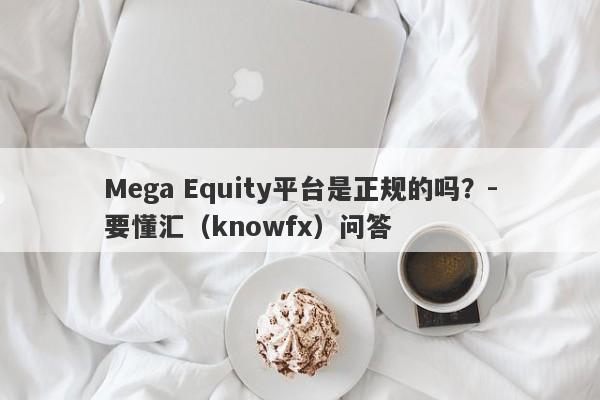 Mega Equity平台是正规的吗？-要懂汇（knowfx）问答-第1张图片-要懂汇圈网
