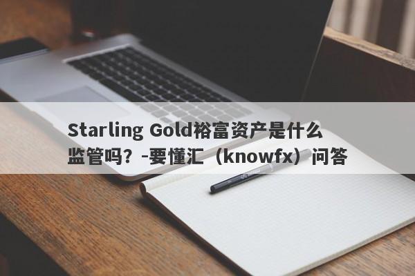 Starling Gold裕富资产是什么监管吗？-要懂汇（knowfx）问答-第1张图片-要懂汇圈网