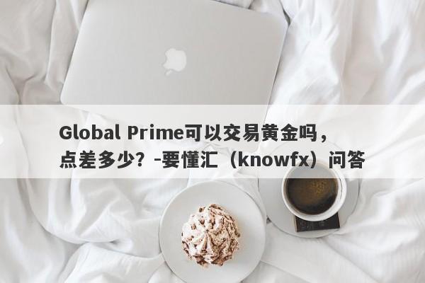 Global Prime可以交易黄金吗，点差多少？-要懂汇（knowfx）问答-第1张图片-要懂汇圈网