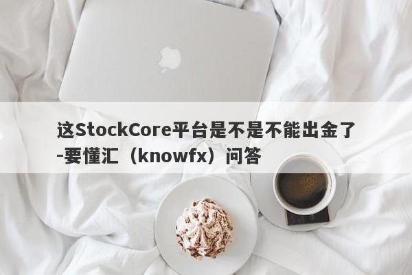 这StockCore平台是不是不能出金了-要懂汇（knowfx）问答-第1张图片-要懂汇圈网