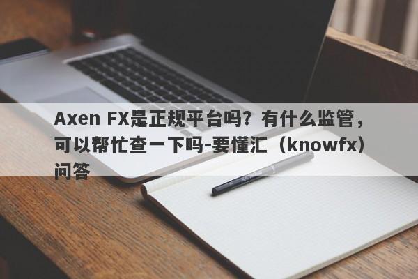 Axen FX是正规平台吗？有什么监管，可以帮忙查一下吗-要懂汇（knowfx）问答-第1张图片-要懂汇圈网