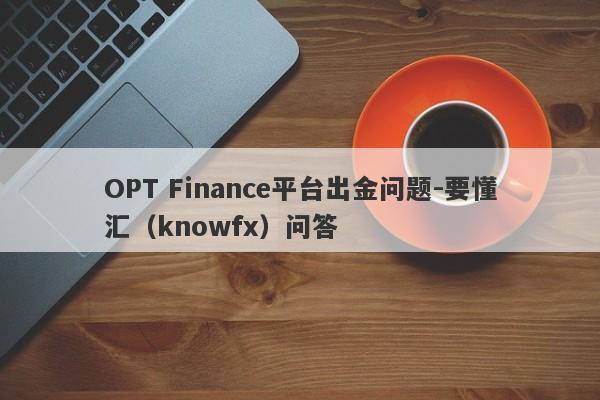 OPT Finance平台出金问题-要懂汇（knowfx）问答-第1张图片-要懂汇圈网