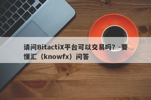 请问BitactiX平台可以交易吗？-要懂汇（knowfx）问答-第1张图片-要懂汇圈网