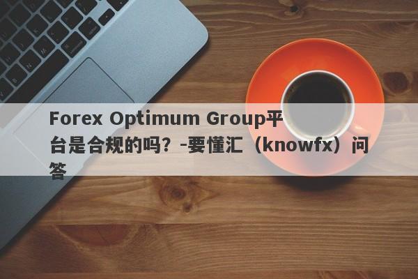 Forex Optimum Group平台是合规的吗？-要懂汇（knowfx）问答-第1张图片-要懂汇圈网