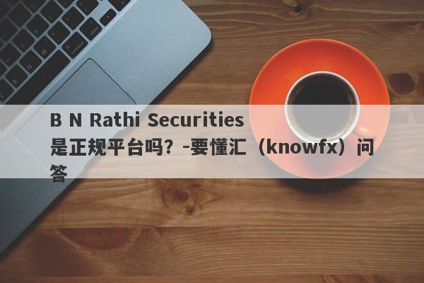 B N Rathi Securities是正规平台吗？-要懂汇（knowfx）问答-第1张图片-要懂汇圈网