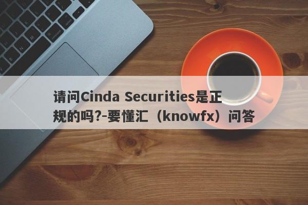 请问Cinda Securities是正规的吗?-要懂汇（knowfx）问答-第1张图片-要懂汇圈网
