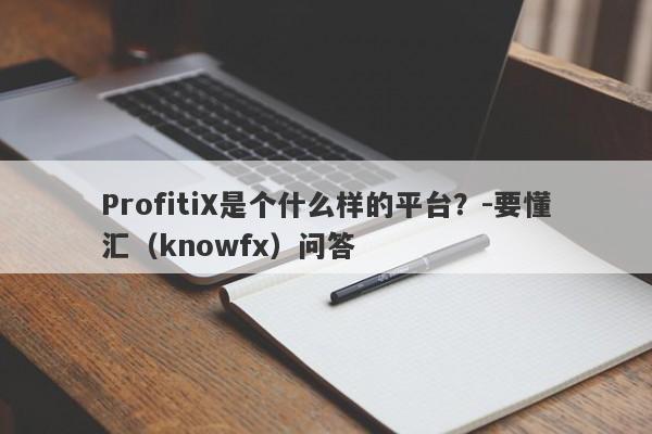 ProfitiX是个什么样的平台？-要懂汇（knowfx）问答-第1张图片-要懂汇圈网