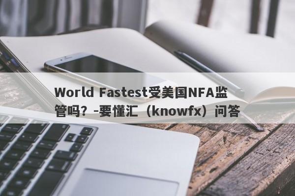 World Fastest受美国NFA监管吗？-要懂汇（knowfx）问答-第1张图片-要懂汇圈网