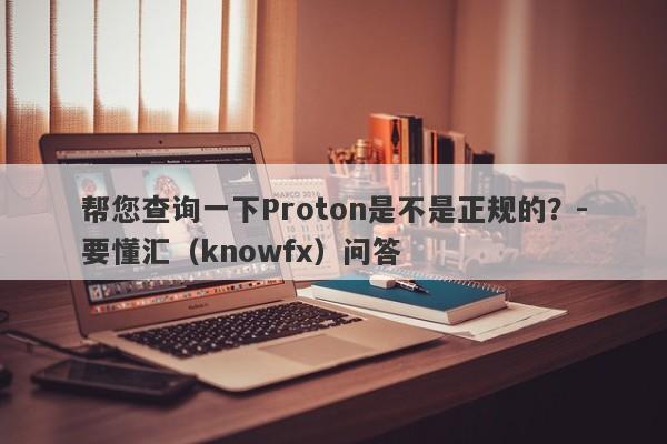 帮您查询一下Proton是不是正规的？-要懂汇（knowfx）问答-第1张图片-要懂汇圈网