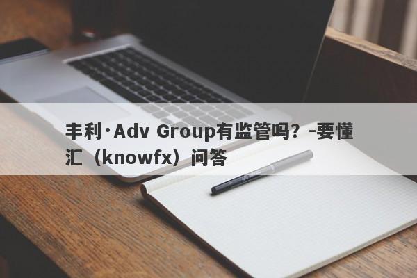丰利·Adv Group有监管吗？-要懂汇（knowfx）问答-第1张图片-要懂汇圈网