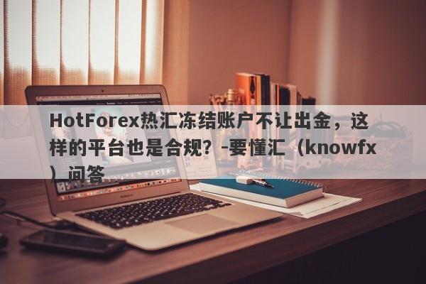 HotForex热汇冻结账户不让出金，这样的平台也是合规？-要懂汇（knowfx）问答-第1张图片-要懂汇圈网