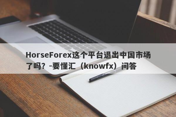 HorseForex这个平台退出中国市场了吗？-要懂汇（knowfx）问答-第1张图片-要懂汇圈网