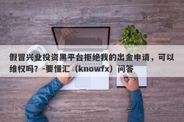 假冒兴业投资黑平台拒绝我的出金申请，可以维权吗？-要懂汇（knowfx）问答-第1张图片-要懂汇圈网