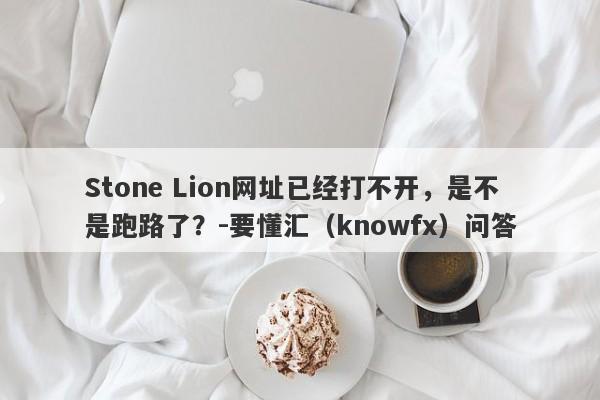 Stone Lion网址已经打不开，是不是跑路了？-要懂汇（knowfx）问答-第1张图片-要懂汇圈网