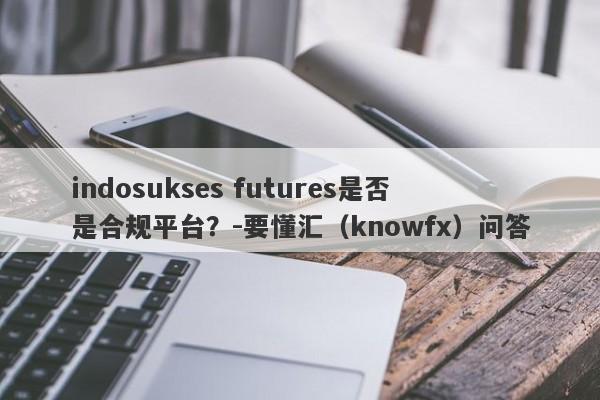 indosukses futures是否是合规平台？-要懂汇（knowfx）问答-第1张图片-要懂汇圈网