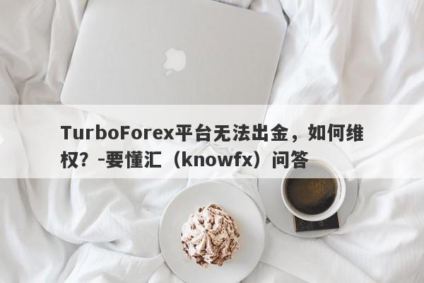 TurboForex平台无法出金，如何维权？-要懂汇（knowfx）问答-第1张图片-要懂汇圈网