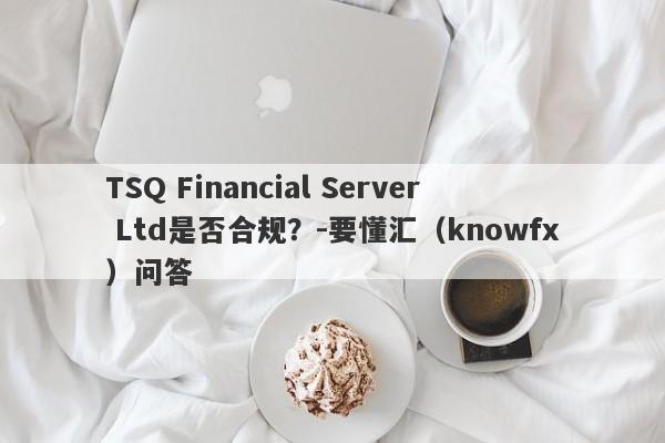 TSQ Financial Server Ltd是否合规？-要懂汇（knowfx）问答-第1张图片-要懂汇圈网