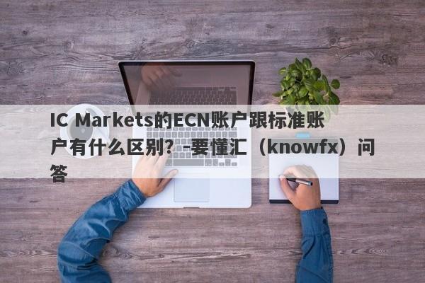 IC Markets的ECN账户跟标准账户有什么区别？-要懂汇（knowfx）问答-第1张图片-要懂汇圈网