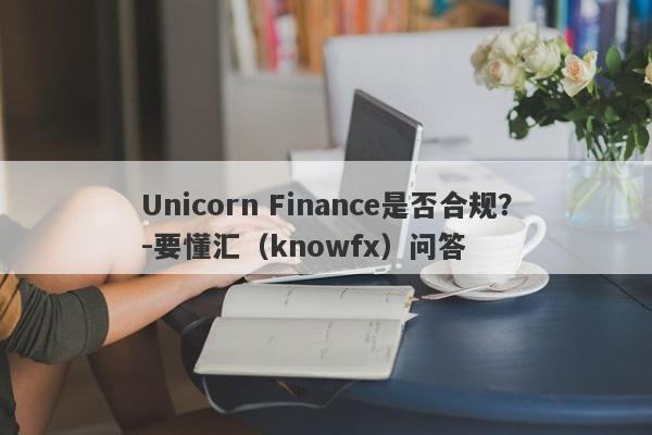 Unicorn Finance是否合规？-要懂汇（knowfx）问答-第1张图片-要懂汇圈网