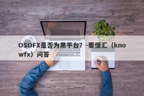 OSOFX是否为黑平台？-要懂汇（knowfx）问答-第1张图片-要懂汇圈网