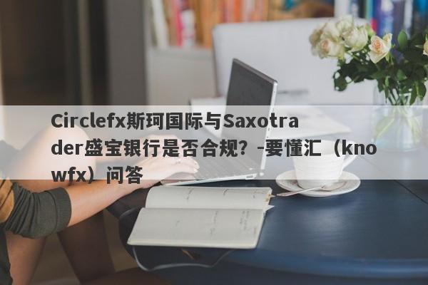Circlefx斯珂国际与Saxotrader盛宝银行是否合规？-要懂汇（knowfx）问答-第1张图片-要懂汇圈网