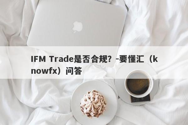 IFM Trade是否合规？-要懂汇（knowfx）问答-第1张图片-要懂汇圈网