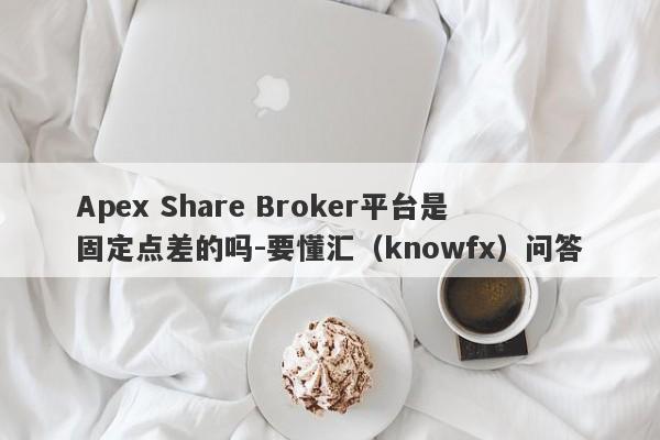 Apex Share Broker平台是固定点差的吗-要懂汇（knowfx）问答-第1张图片-要懂汇圈网