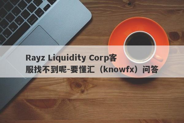 Rayz Liquidity Corp客服找不到呢-要懂汇（knowfx）问答-第1张图片-要懂汇圈网