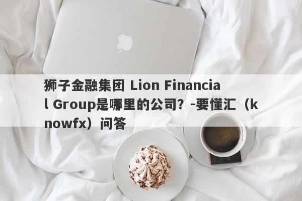 狮子金融集团 Lion Financial Group是哪里的公司？-要懂汇（knowfx）问答-第1张图片-要懂汇圈网