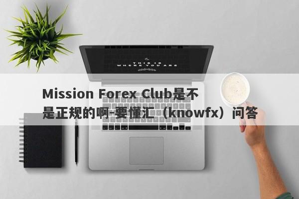 Mission Forex Club是不是正规的啊-要懂汇（knowfx）问答-第1张图片-要懂汇圈网