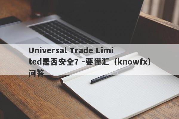 Universal Trade Limited是否安全？-要懂汇（knowfx）问答-第1张图片-要懂汇圈网