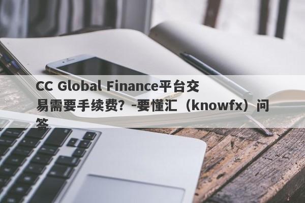 CC Global Finance平台交易需要手续费？-要懂汇（knowfx）问答-第1张图片-要懂汇圈网