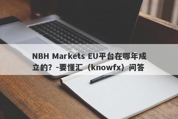 NBH Markets EU平台在哪年成立的？-要懂汇（knowfx）问答-第1张图片-要懂汇圈网