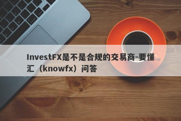 InvestFX是不是合规的交易商-要懂汇（knowfx）问答-第1张图片-要懂汇圈网