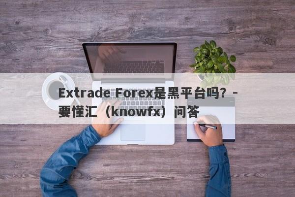 Extrade Forex是黑平台吗？-要懂汇（knowfx）问答-第1张图片-要懂汇圈网