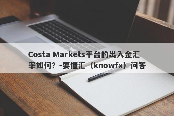 Costa Markets平台的出入金汇率如何？-要懂汇（knowfx）问答-第1张图片-要懂汇圈网