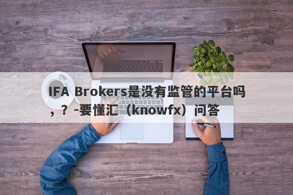 IFA Brokers是没有监管的平台吗，？-要懂汇（knowfx）问答-第1张图片-要懂汇圈网