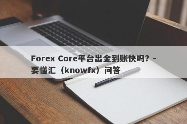 Forex Core平台出金到账快吗？-要懂汇（knowfx）问答-第1张图片-要懂汇圈网
