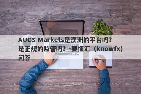 AUGS Markets是澳洲的平台吗？是正规的监管吗？-要懂汇（knowfx）问答-第1张图片-要懂汇圈网