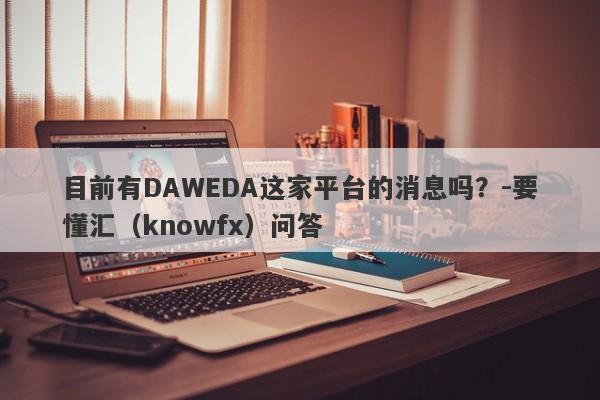 目前有DAWEDA这家平台的消息吗？-要懂汇（knowfx）问答-第1张图片-要懂汇圈网