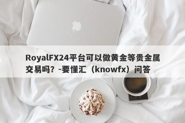 RoyalFX24平台可以做黄金等贵金属交易吗？-要懂汇（knowfx）问答-第1张图片-要懂汇圈网