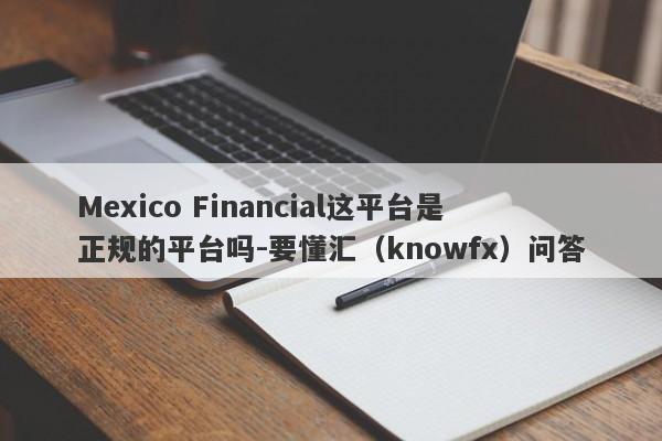 Mexico Financial这平台是正规的平台吗-要懂汇（knowfx）问答-第1张图片-要懂汇圈网