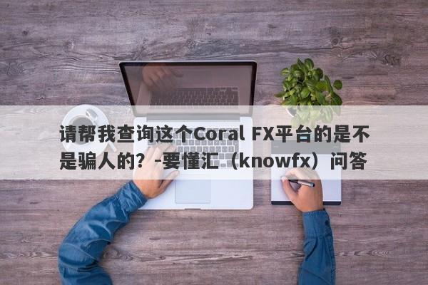 请帮我查询这个Coral FX平台的是不是骗人的？-要懂汇（knowfx）问答-第1张图片-要懂汇圈网