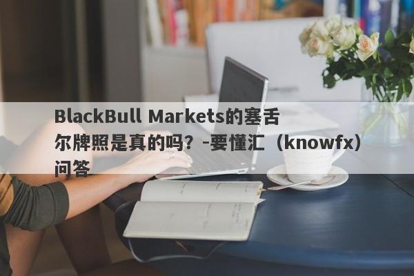 BlackBull Markets的塞舌尔牌照是真的吗？-要懂汇（knowfx）问答-第1张图片-要懂汇圈网