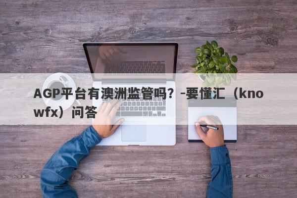 AGP平台有澳洲监管吗？-要懂汇（knowfx）问答-第1张图片-要懂汇圈网