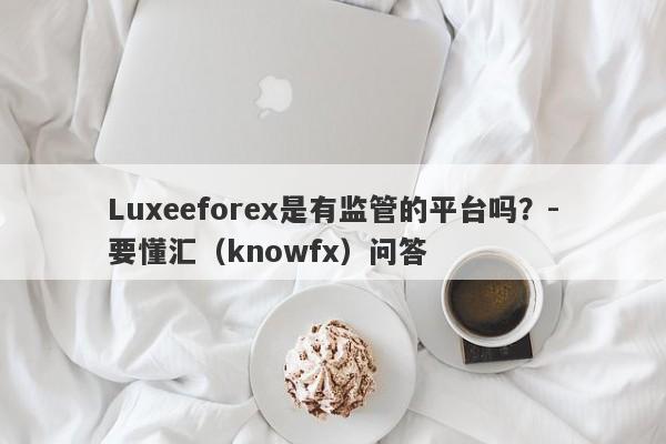 Luxeeforex是有监管的平台吗？-要懂汇（knowfx）问答-第1张图片-要懂汇圈网