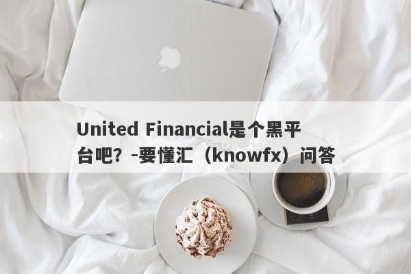 United Financial是个黑平台吧？-要懂汇（knowfx）问答-第1张图片-要懂汇圈网