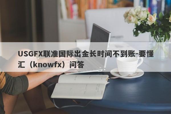 USGFX联准国际出金长时间不到账-要懂汇（knowfx）问答-第1张图片-要懂汇圈网
