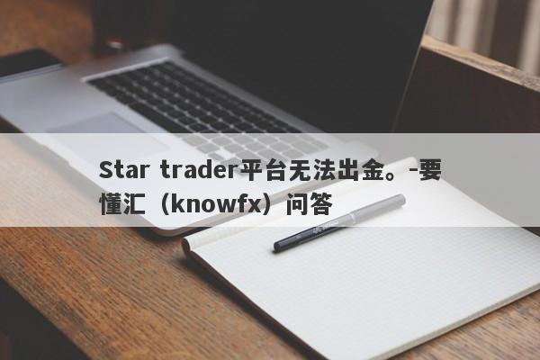Star trader平台无法出金。-要懂汇（knowfx）问答-第1张图片-要懂汇圈网